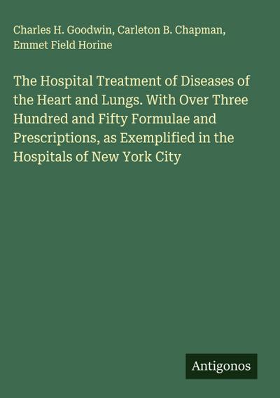 The Hospital Treatment of Diseases of the Heart and Lungs. With Over Three Hundred and Fifty Formulae and Prescriptions, as Exemplified in the Hospitals of New York City