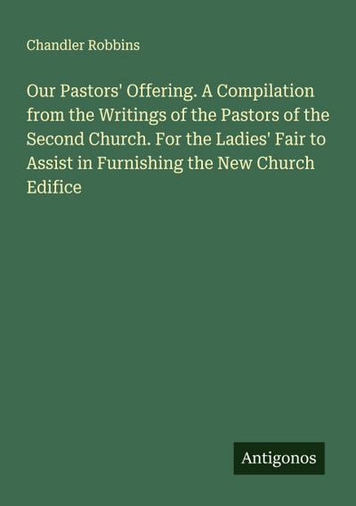 Our Pastors’ Offering. A Compilation from the Writings of the Pastors of the Second Church. For the Ladies’ Fair to Assist in Furnishing the New Church Edifice