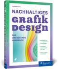 Nachhaltiges Grafikdesign: Das umfassende Handbuch. Ökologisch und sozial gestalten: Ein Überblick über das Sustainable Design in Print und Web