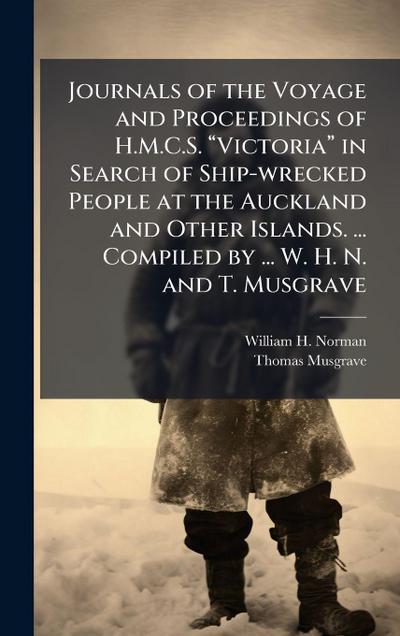 Journals of the Voyage and Proceedings of H.M.C.S. â&#128;&#156;Victoriaâ&#128;&#157; in Search of Ship-wrecked People at the Auckland and Other Islands. ... Compiled by ... W. H. N. and T. Musgrave