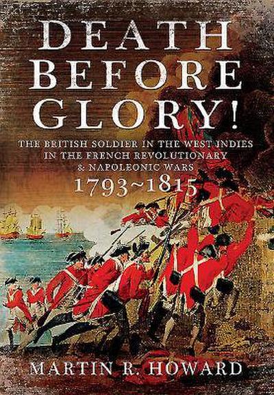 Death Before Glory: The British Soldier in the West Indies in the French Revolutionary and Napoleonic Wars 1793-1815
