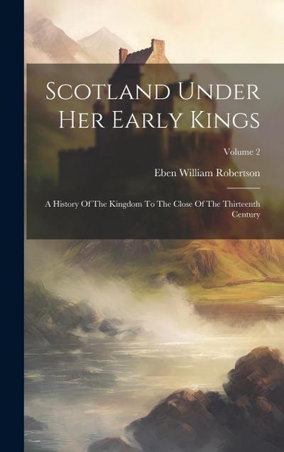 Scotland Under Her Early Kings: A History Of The Kingdom To The Close Of The Thirteenth Century; Volume 2