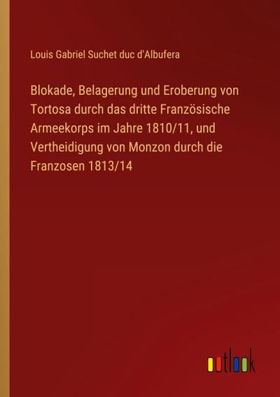 Blokade, Belagerung und Eroberung von Tortosa durch das dritte Französische Armeekorps im Jahre 1810/11, und Vertheidigung von Monzon durch die Franzosen 1813/14