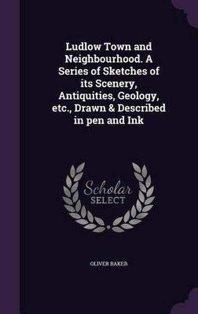 Ludlow Town and Neighbourhood. A Series of Sketches of its Scenery, Antiquities, Geology, etc., Drawn & Described in pen and Ink