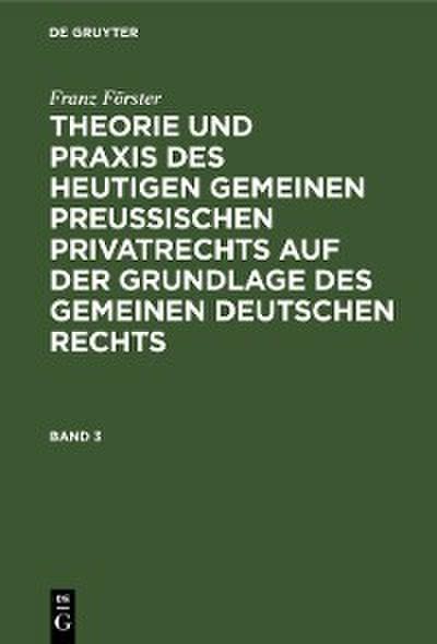 Franz Förster: Theorie und Praxis des heutigen gemeinen preußischen Privatrechts auf der Grundlage des gemeinen deutschen Rechts. Band 3