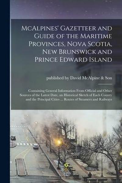 McAlpines’ Gazetteer and Guide of the Maritime Provinces, Nova Scotia, New Brunswick and Prince Edward Island [microform]: Containing General Informat