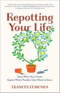 Repotting Your Life: Sense When You’re Stuck. Explore What’s Possible. Claim Room to Grow.