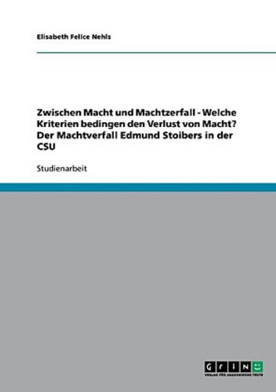 Zwischen Macht und Machtzerfall - Welche Kriterien bedingen den Verlust von Macht? Der Machtverfall Edmund Stoibers in der CSU