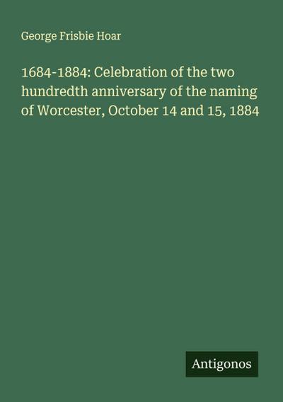 1684-1884: Celebration of the two hundredth anniversary of the naming of Worcester, October 14 and 15, 1884