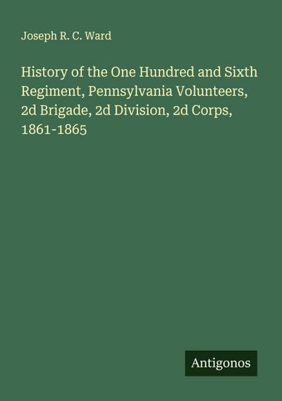 History of the One Hundred and Sixth Regiment, Pennsylvania Volunteers, 2d Brigade, 2d Division, 2d Corps, 1861-1865