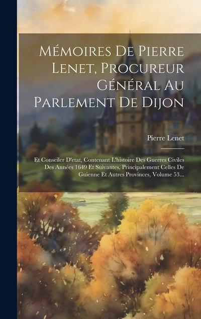 Mémoires De Pierre Lenet, Procureur Général Au Parlement De Dijon: Et Conseiler D’etat, Contenant L’histoire Des Guerres Civiles Des Années 1649 Et Su