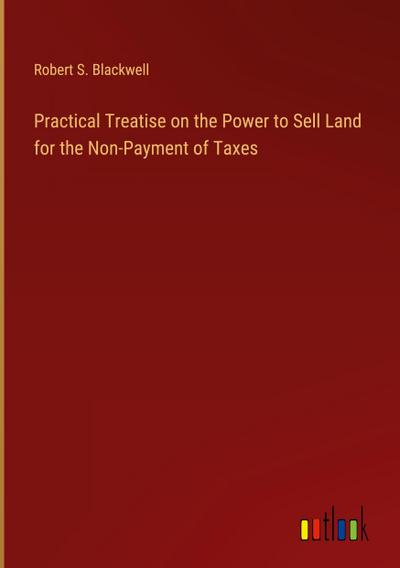 Practical Treatise on the Power to Sell Land for the Non-Payment of Taxes