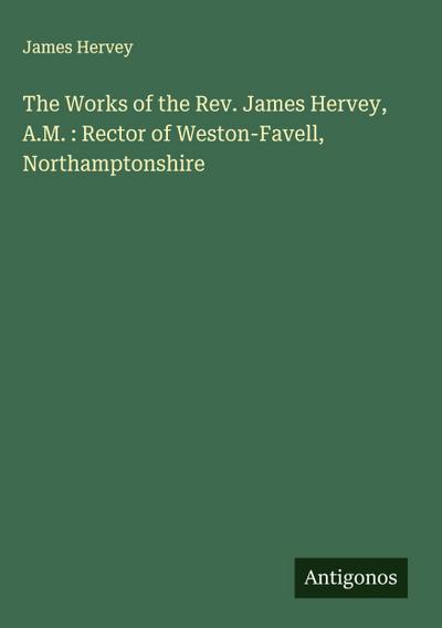 The Works of the Rev. James Hervey, A.M. : Rector of Weston-Favell, Northamptonshire
