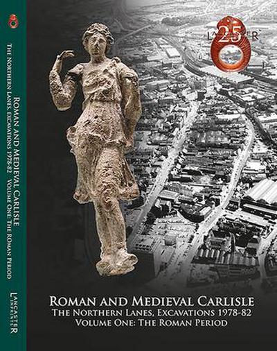 Roman and Medieval Carlisle: The Northen Lanes, Excavations 1978-82: Volume One - The Roman Period