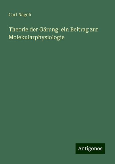 Nägeli, C: Theorie der Gärung: ein Beitrag zur Molekularphys
