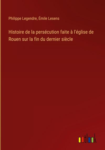 Histoire de la persécution faite à l’église de Rouen sur la fin du dernier siècle