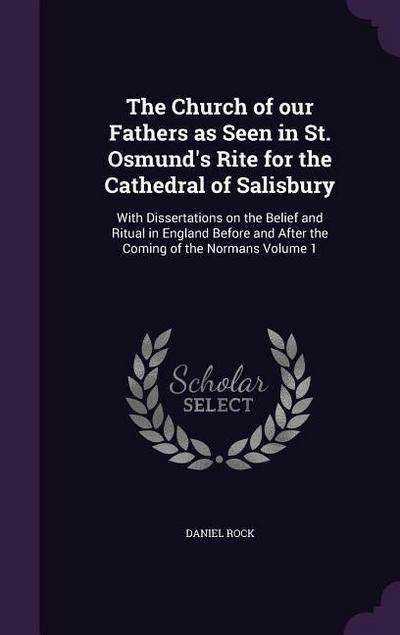 The Church of our Fathers as Seen in St. Osmund’s Rite for the Cathedral of Salisbury: With Dissertations on the Belief and Ritual in England Before a