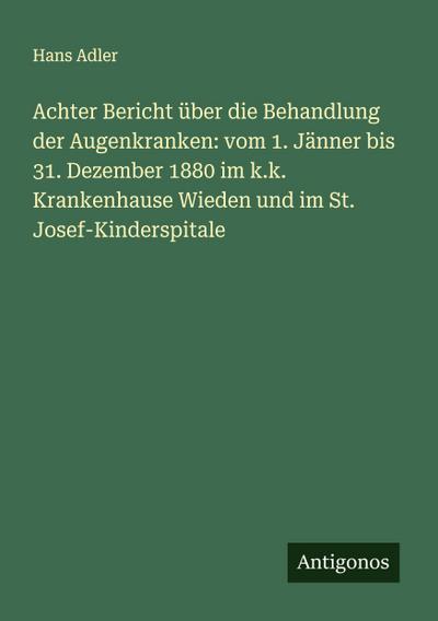 Achter Bericht über die Behandlung der Augenkranken: vom 1. Jänner bis 31. Dezember 1880 im k.k. Krankenhause Wieden und im St. Josef-Kinderspitale