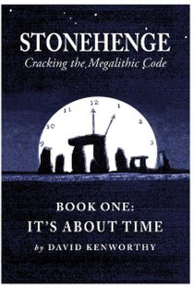 Stonehenge - Cracking the Megalithic Code : Book One: It’s About Time