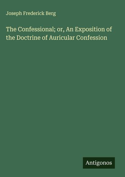 The Confessional; or, An Exposition of the Doctrine of Auricular Confession