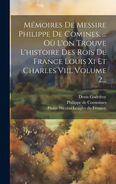 Mémoires De Messire Philippe De Comines, ... Où L’on Trouve L’histoire Des Rois De France Louis Xi Et Charles Viii, Volume 2...
