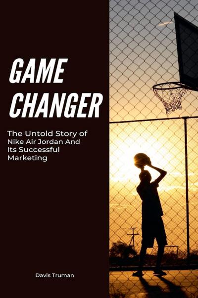 Game Changer The Untold Story of Nike Air Jordan And Its Successful Marketing