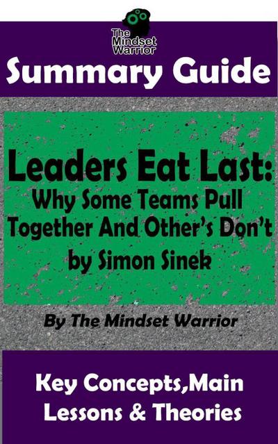 Summary Guide: Leaders Eat Last: Why Some Teams Pull Together  and Others Don’t: by Simon Sinek | The Mindset Warrior Summary Guide (( Leadership, Company Culture, Entrepreneurship, Productivity ))