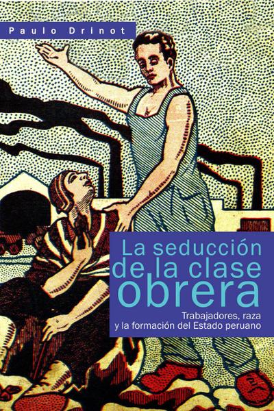 La seducción de la clase obrera. Trabajadores, raza y la formación del Estado peruano