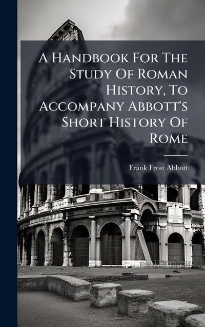 A Handbook For The Study Of Roman History, To Accompany Abbott’s Short History Of Rome