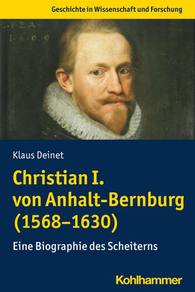 Christian I. von Anhalt-Bernburg (1568-1630): Eine Biographie des Scheiterns (Geschichte in Wissenschaft und Forschung)