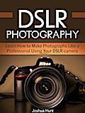 Dslr Photography: Learn How to Make Photographs Like a Professional Using Your Dslr camera