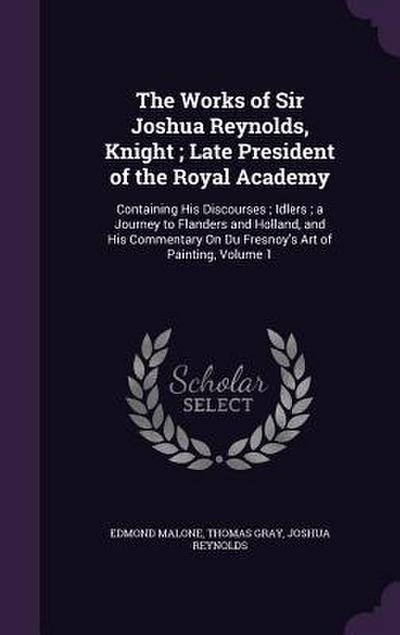 The Works of Sir Joshua Reynolds, Knight; Late President of the Royal Academy: Containing His Discourses; Idlers; a Journey to Flanders and Holland, a