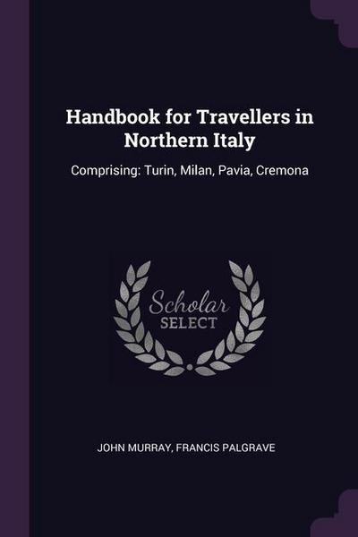 Handbook for Travellers in Northern Italy: Comprising: Turin, Milan, Pavia, Cremona