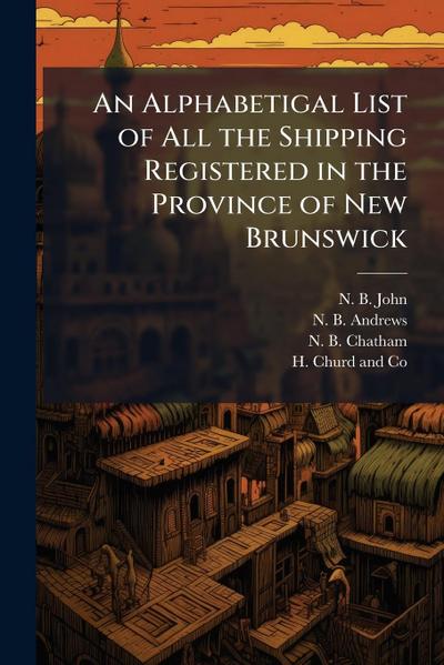 An Alphabetigal List of All the Shipping Registered in the Province of New Brunswick