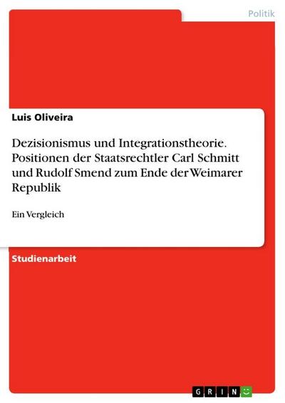 Dezisionismus und Integrationstheorie. Positionen der Staatsrechtler Carl Schmitt und Rudolf Smend zum Ende der Weimarer Republik