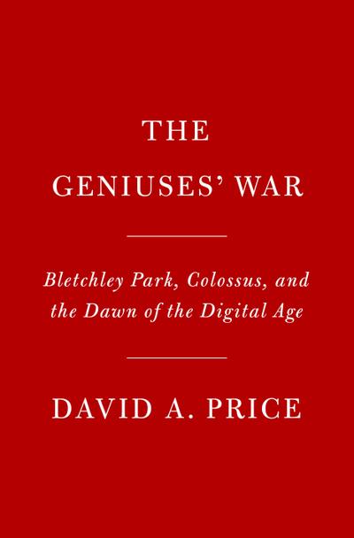 Geniuses at War: Bletchley Park, Colossus, and the Dawn of the Digital Age - David A. Price
