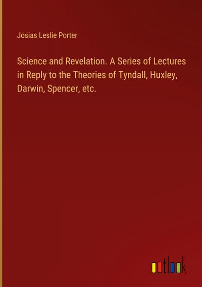 Science and Revelation. A Series of Lectures in Reply to the Theories of Tyndall, Huxley, Darwin, Spencer, etc.