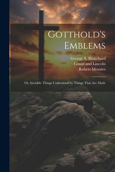 Gotthold’s Emblems: Or, Invisible Things Understood by Things That are Made