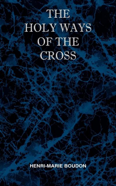 The Holy Ways of the Cross or A Short Treatise on the Various Trials and Afflictions, Interior and Exterior to Which the Spiritual Life is Subject