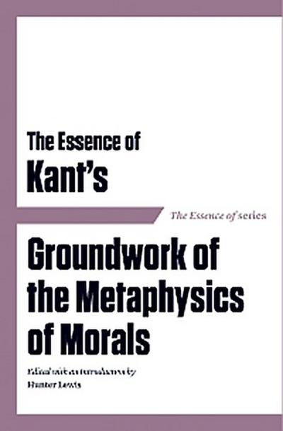 The Essence of Kant’s Groundwork of the Metaphysics of Morals