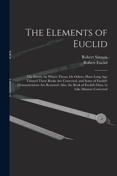 The Elements of Euclid: The Errors, by Which Theon, Or Others, Have Long Ago Vitiated These Books Are Corrected, and Some of Euclid’s Demonstr