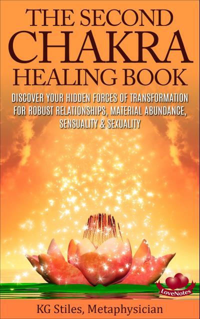 The Second Chakra Healing Book - Discover Your Hidden Forces of Transformation for Robust Relationships, Material Abundance, Sensuality & Sexuality