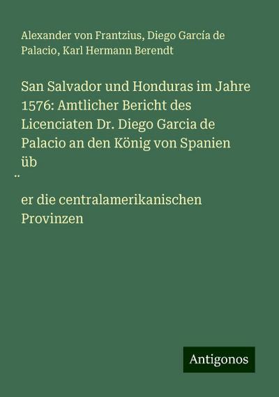 San Salvador und Honduras im Jahre 1576: Amtlicher Bericht des Licenciaten Dr. Diego Garcia de Palacio an den König von Spanien über die centralamerikanischen Provinzen