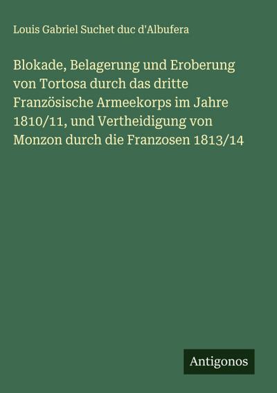 Blokade, Belagerung und Eroberung von Tortosa durch das dritte Französische Armeekorps im Jahre 1810/11, und Vertheidigung von Monzon durch die Franzosen 1813/14