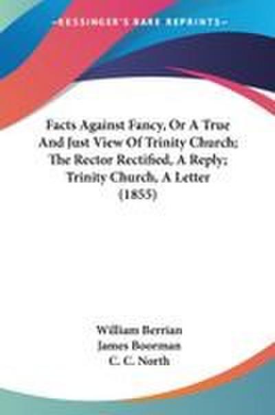 Facts Against Fancy, Or A True And Just View Of Trinity Church; The Rector Rectified, A Reply; Trinity Church, A Letter (1855)