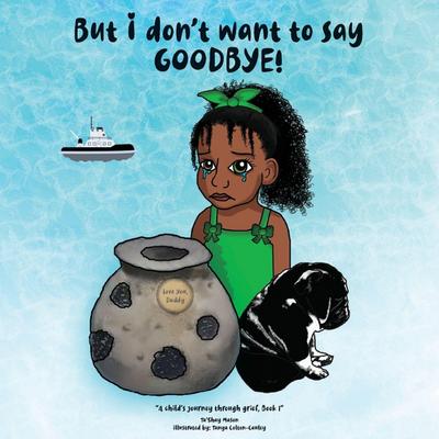 But i don’t want to say GOODBYE!, A Child’s Journey Through Grief, Book 1