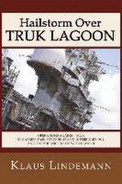 Hailstorm Over Truk Lagoon, Second Edition: Operations Against Truk by Carrier Task Force 58, 17 and 18 February 1944, and the Shipwrecks of World War