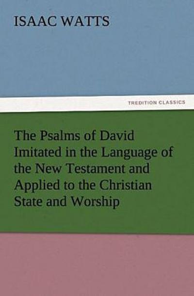 The Psalms of David Imitated in the Language of the New Testament and Applied to the Christian State and Worship