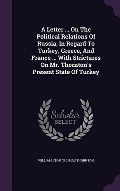 A Letter ... On The Political Relations Of Russia, In Regard To Turkey, Greece, And France ... With Strictures On Mr. Thornton’s Present State Of Turkey