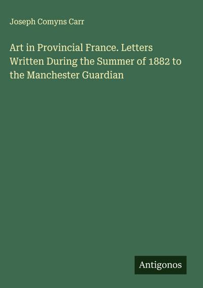 Art in Provincial France. Letters Written During the Summer of 1882 to the Manchester Guardian